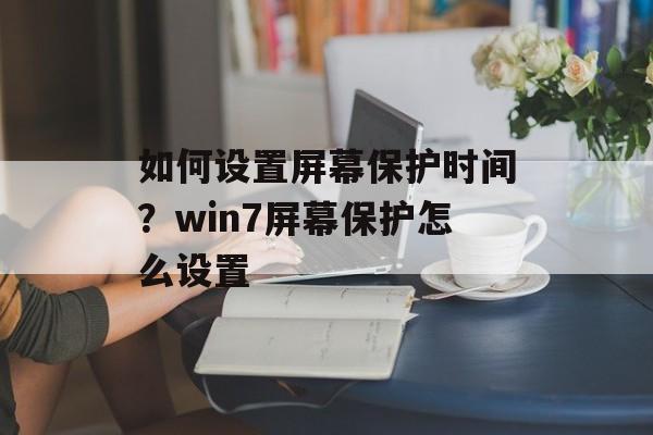 如何设置屏幕保护时间？win7屏幕保护怎么设置-第1张图片-居家生活