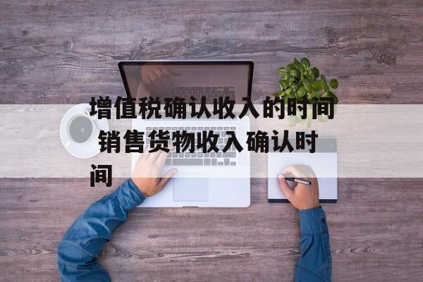 增值税确认收入的时间 销售货物收入确认时间-第1张图片-居家生活