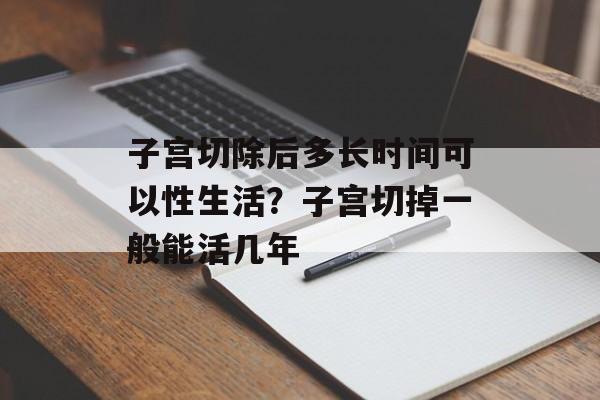 子宫切除后多长时间可以性生活？子宫切掉一般能活几年-第1张图片-居家生活