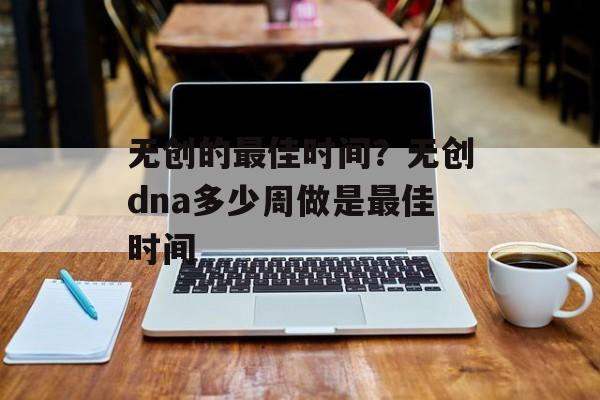 无创的最佳时间？无创dna多少周做是最佳时间-第1张图片-居家生活