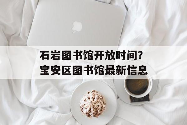 石岩图书馆开放时间？宝安区图书馆最新信息-第1张图片-居家生活