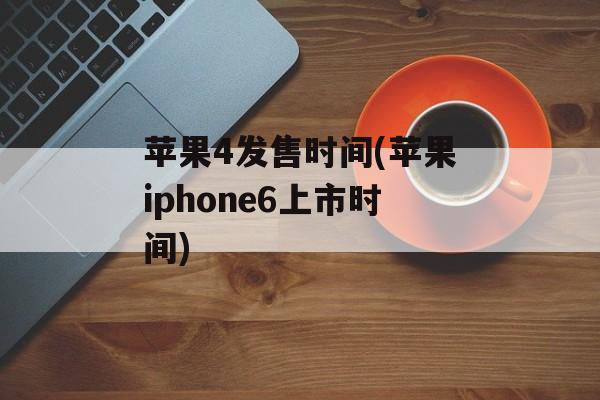 苹果4发售时间(苹果iphone6上市时间)-第1张图片-居家生活