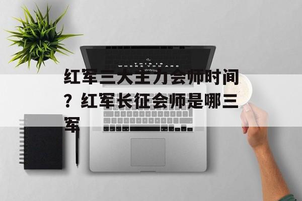 红军三大主力会师时间？红军长征会师是哪三军-第1张图片-居家生活