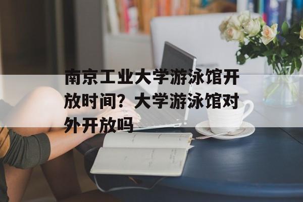 南京工业大学游泳馆开放时间？大学游泳馆对外开放吗-第1张图片-居家生活