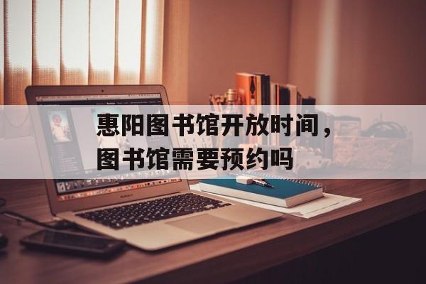 惠阳图书馆开放时间，图书馆需要预约吗-第1张图片-居家生活