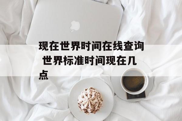 现在世界时间在线查询 世界标准时间现在几点-第1张图片-居家生活