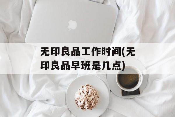 无印良品工作时间(无印良品早班是几点)-第1张图片-居家生活
