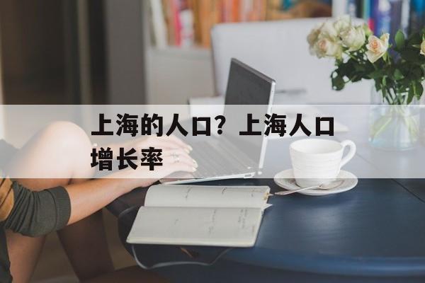 上海的人口？上海人口增长率-第1张图片-居家生活