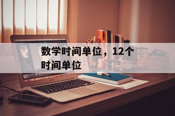 数学时间单位，12个时间单位-第1张图片-居家生活