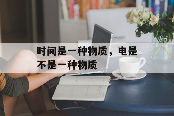 时间是一种物质，电是不是一种物质-第1张图片-居家生活