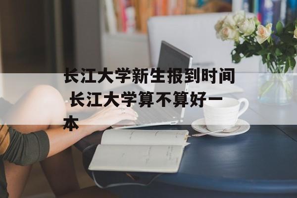长江大学新生报到时间 长江大学算不算好一本-第1张图片-居家生活