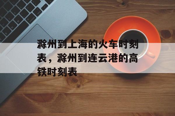 滁州到上海的火车时刻表，滁州到连云港的高铁时刻表-第1张图片-居家生活