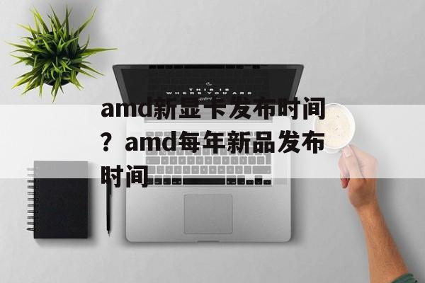 amd新显卡发布时间？amd每年新品发布时间-第1张图片-居家生活