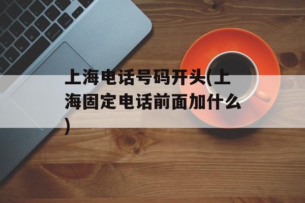 上海电话号码开头(上海固定电话前面加什么)-第1张图片-居家生活