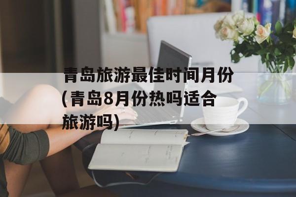 青岛旅游最佳时间月份(青岛8月份热吗适合旅游吗)-第1张图片-居家生活