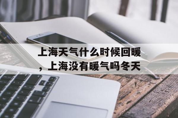 上海天气什么时候回暖，上海没有暖气吗冬天-第1张图片-居家生活