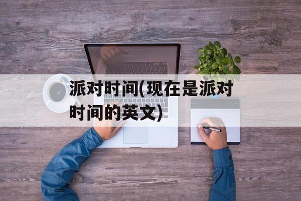 派对时间(现在是派对时间的英文)-第1张图片-居家生活