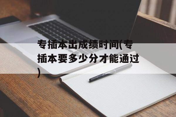 专插本出成绩时间(专插本要多少分才能通过)-第1张图片-居家生活