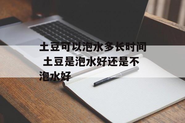 土豆可以泡水多长时间 土豆是泡水好还是不泡水好-第1张图片-居家生活