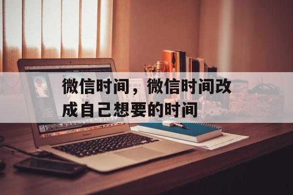 微信时间，微信时间改成自己想要的时间-第1张图片-居家生活