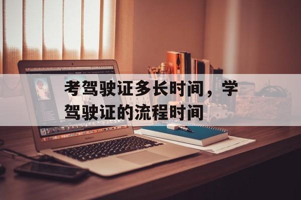 考驾驶证多长时间，学驾驶证的流程时间-第1张图片-居家生活