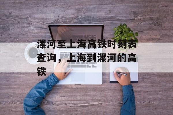 漯河至上海高铁时刻表查询，上海到漯河的高铁-第1张图片-居家生活