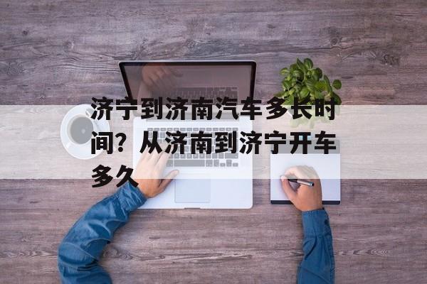 济宁到济南汽车多长时间？从济南到济宁开车多久-第1张图片-居家生活