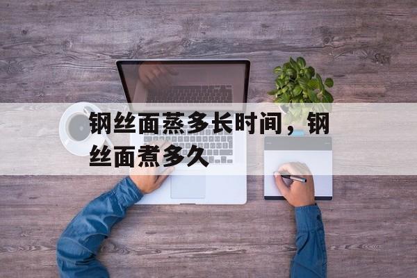 钢丝面蒸多长时间，钢丝面煮多久-第1张图片-居家生活