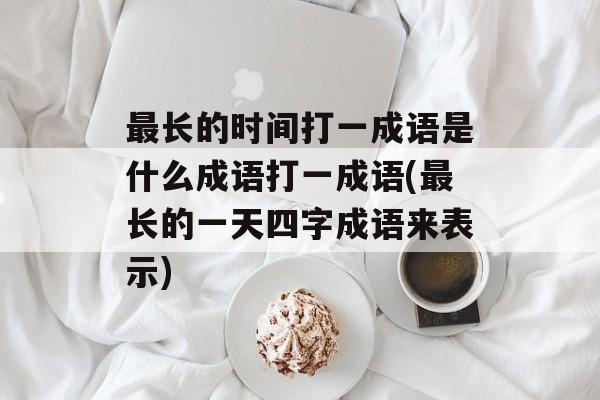最长的时间打一成语是什么成语打一成语(最长的一天四字成语来表示)-第1张图片-居家生活