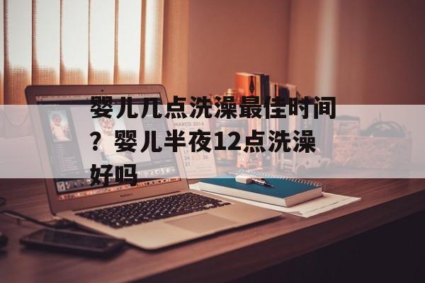 婴儿几点洗澡最佳时间？婴儿半夜12点洗澡好吗-第1张图片-居家生活