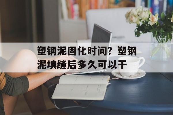 塑钢泥固化时间？塑钢泥填缝后多久可以干-第1张图片-居家生活