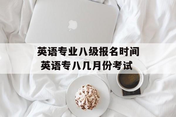 英语专业八级报名时间 英语专八几月份考试-第1张图片-居家生活