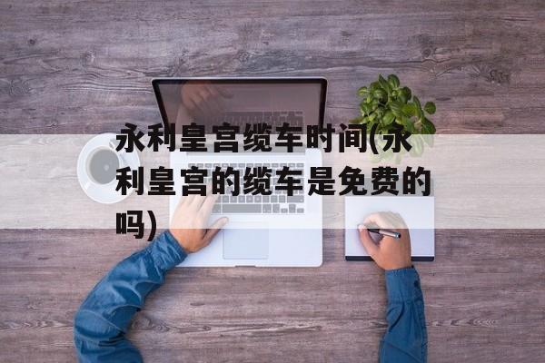 永利皇宫缆车时间(永利皇宫的缆车是免费的吗)-第1张图片-居家生活