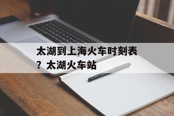 太湖到上海火车时刻表？太湖火车站-第1张图片-居家生活