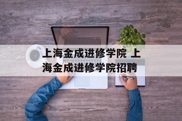 上海金成进修学院 上海金成进修学院招聘-第1张图片-居家生活