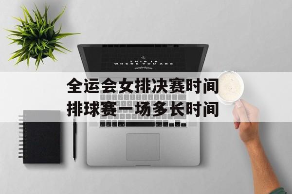全运会女排决赛时间 排球赛一场多长时间-第1张图片-居家生活
