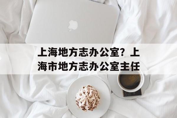 上海地方志办公室？上海市地方志办公室主任-第1张图片-居家生活