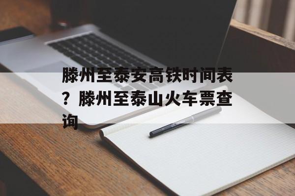 滕州至泰安高铁时间表？滕州至泰山火车票查询-第1张图片-居家生活