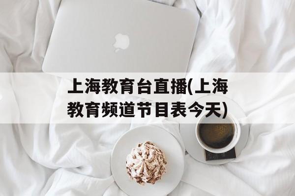 上海教育台直播(上海教育频道节目表今天)-第1张图片-居家生活