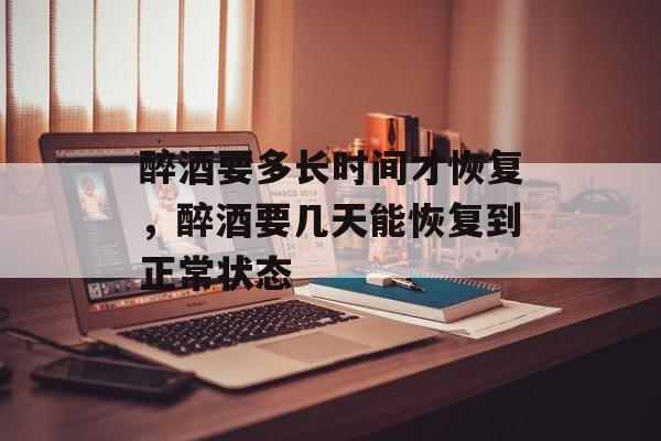 醉酒要多长时间才恢复，醉酒要几天能恢复到正常状态-第1张图片-居家生活