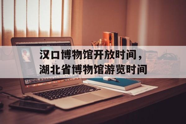 汉口博物馆开放时间，湖北省博物馆游览时间-第1张图片-居家生活