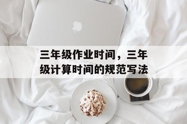 三年级作业时间，三年级计算时间的规范写法-第1张图片-居家生活