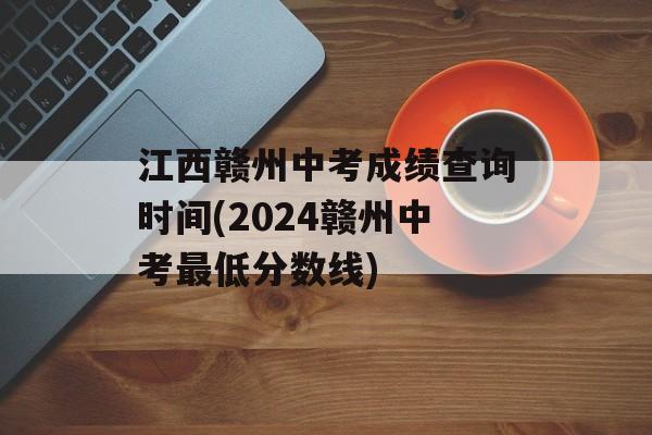 江西赣州中考成绩查询时间(2024赣州中考最低分数线)-第1张图片-居家生活
