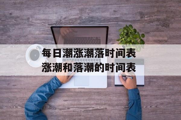 每日潮涨潮落时间表 涨潮和落潮的时间表-第1张图片-居家生活