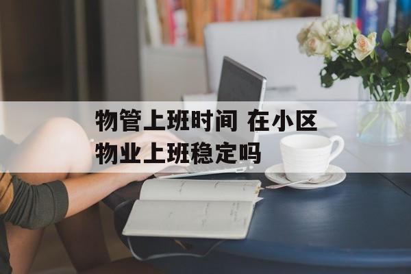 物管上班时间 在小区物业上班稳定吗-第1张图片-居家生活