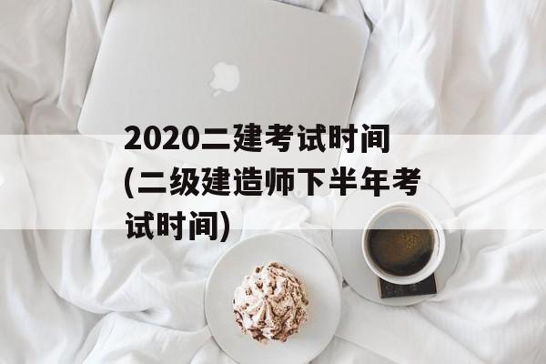 2020二建考试时间(二级建造师下半年考试时间)-第1张图片-居家生活