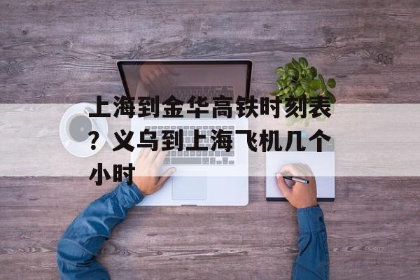 上海到金华高铁时刻表？义乌到上海飞机几个小时-第1张图片-居家生活