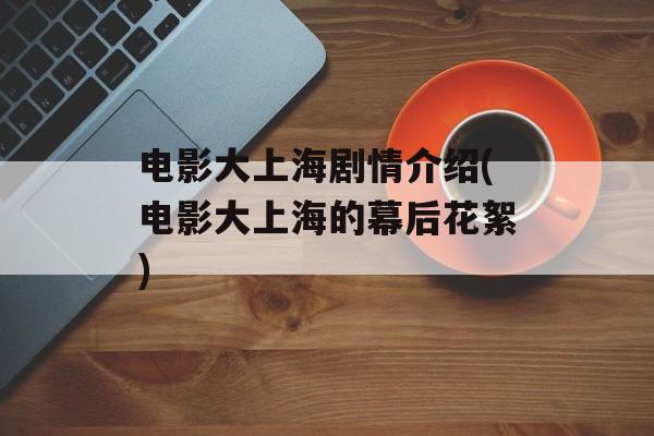 电影大上海剧情介绍(电影大上海的幕后花絮)-第1张图片-居家生活