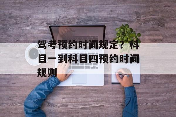 驾考预约时间规定？科目一到科目四预约时间规则-第1张图片-居家生活