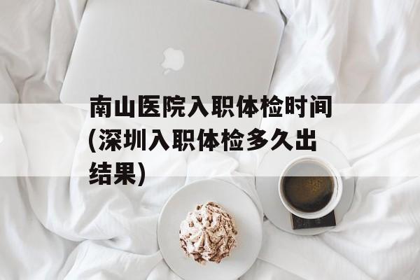南山医院入职体检时间(深圳入职体检多久出结果)-第1张图片-居家生活